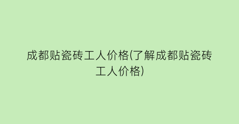 成都贴瓷砖工人价格(了解成都贴瓷砖工人价格)