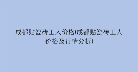 成都贴瓷砖工人价格(成都贴瓷砖工人价格及行情分析)