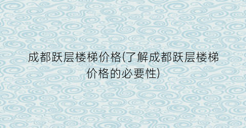 成都跃层楼梯价格(了解成都跃层楼梯价格的必要性)