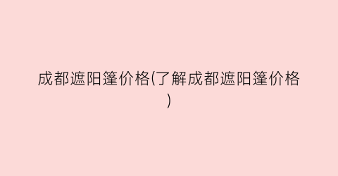 成都遮阳篷价格(了解成都遮阳篷价格)