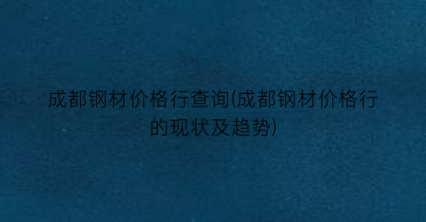 成都钢材价格行查询(成都钢材价格行的现状及趋势)