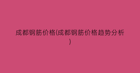 成都钢筋价格(成都钢筋价格趋势分析)
