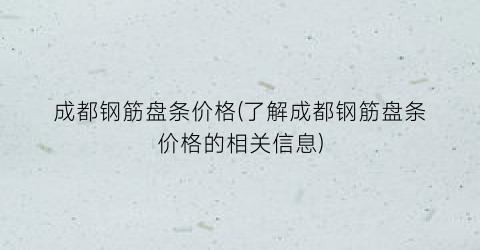 成都钢筋盘条价格(了解成都钢筋盘条价格的相关信息)