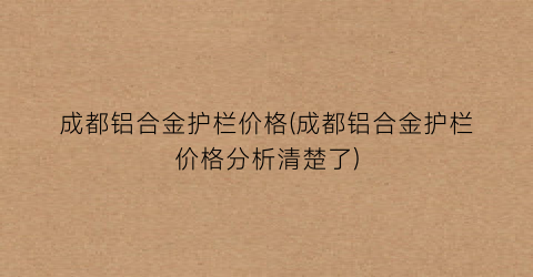 成都铝合金护栏价格(成都铝合金护栏价格分析清楚了)