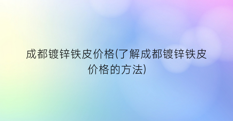 成都镀锌铁皮价格(了解成都镀锌铁皮价格的方法)