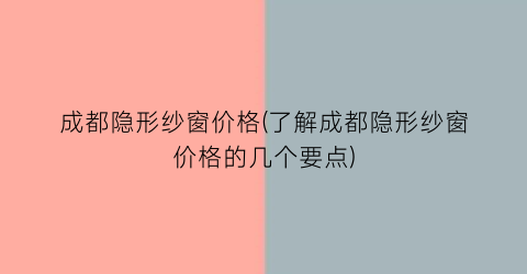 成都隐形纱窗价格(了解成都隐形纱窗价格的几个要点)