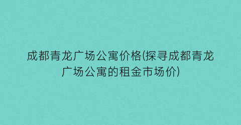 成都青龙广场公寓价格(探寻成都青龙广场公寓的租金市场价)