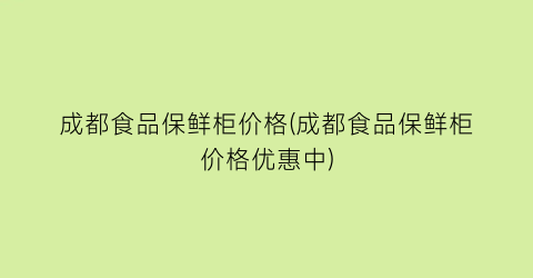 成都食品保鲜柜价格(成都食品保鲜柜价格优惠中)