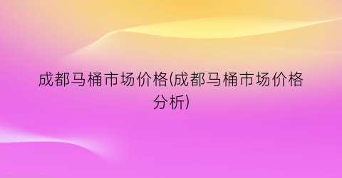 成都马桶市场价格(成都马桶市场价格分析)