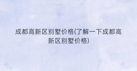 成都高新区别墅价格(了解一下成都高新区别墅价格)