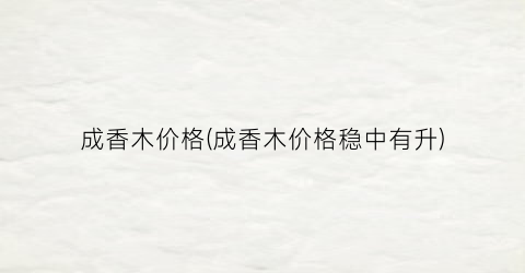 成香木价格(成香木价格稳中有升)