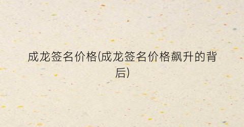 成龙签名价格(成龙签名价格飙升的背后)