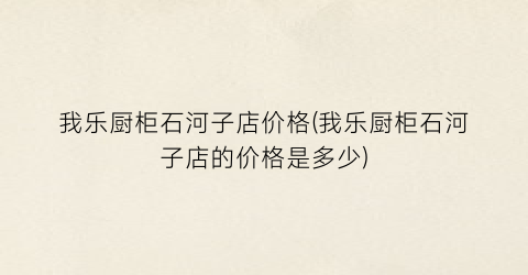 我乐厨柜石河子店价格(我乐厨柜石河子店的价格是多少)