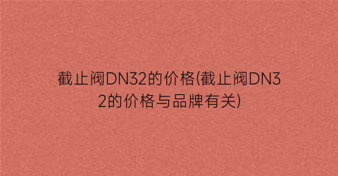 截止阀DN32的价格(截止阀DN32的价格与品牌有关)