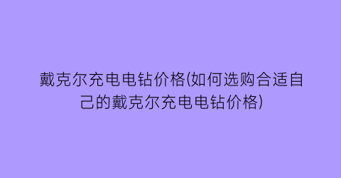 戴克尔充电电钻价格(如何选购合适自己的戴克尔充电电钻价格)