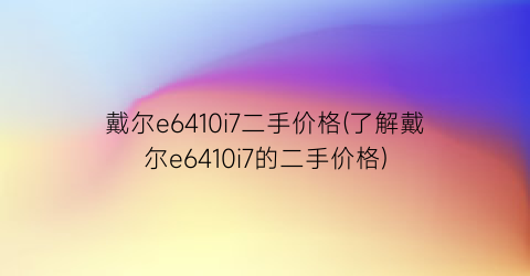 戴尔e6410i7二手价格(了解戴尔e6410i7的二手价格)