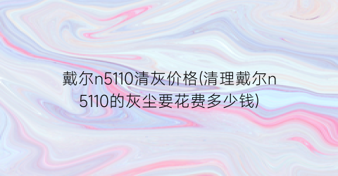 戴尔n5110清灰价格(清理戴尔n5110的灰尘要花费多少钱)