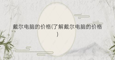 “戴尔电脑的价格(了解戴尔电脑的价格)