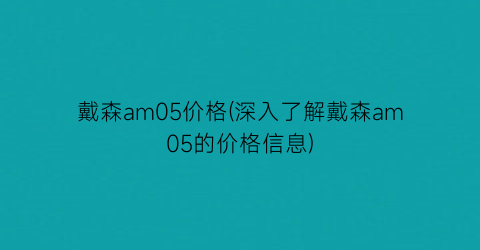 “戴森am05价格(深入了解戴森am05的价格信息)