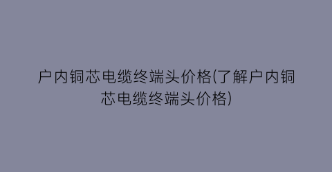 户内铜芯电缆终端头价格(了解户内铜芯电缆终端头价格)