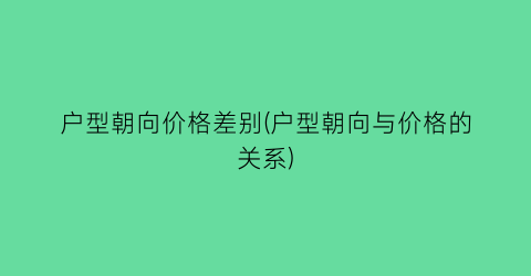 户型朝向价格差别(户型朝向与价格的关系)