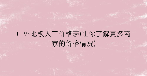 户外地板人工价格表(让你了解更多商家的价格情况)