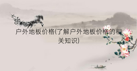 户外地板价格(了解户外地板价格的相关知识)