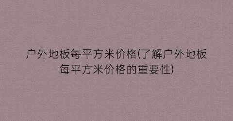 户外地板每平方米价格(了解户外地板每平方米价格的重要性)