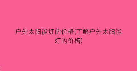 户外太阳能灯的价格(了解户外太阳能灯的价格)