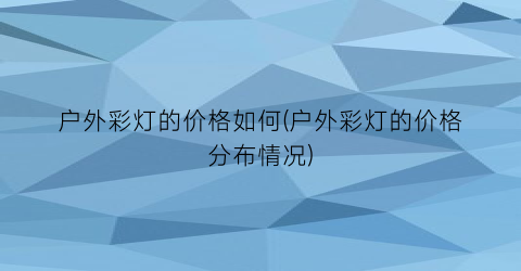 户外彩灯的价格如何(户外彩灯的价格分布情况)