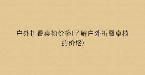 户外折叠桌椅价格(了解户外折叠桌椅的价格)