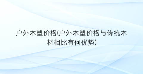 “户外木塑价格(户外木塑价格与传统木材相比有何优势)