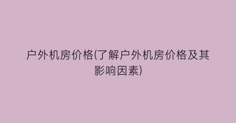 户外机房价格(了解户外机房价格及其影响因素)