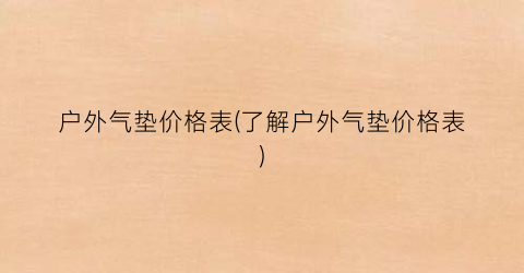 户外气垫价格表(了解户外气垫价格表)