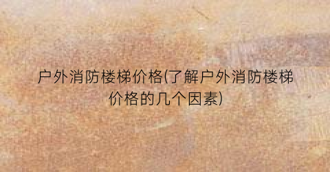 户外消防楼梯价格(了解户外消防楼梯价格的几个因素)