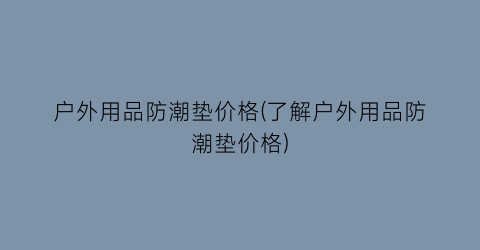 户外用品防潮垫价格(了解户外用品防潮垫价格)