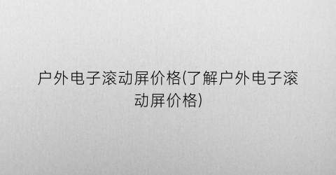 户外电子滚动屏价格(了解户外电子滚动屏价格)
