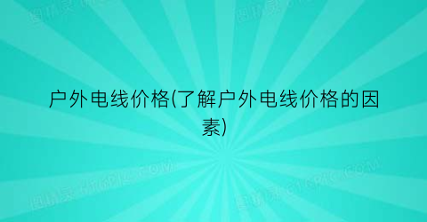 户外电线价格(了解户外电线价格的因素)