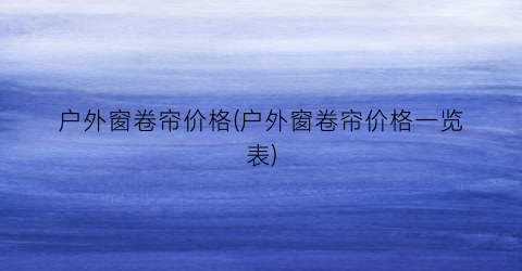 “户外窗卷帘价格(户外窗卷帘价格一览表)
