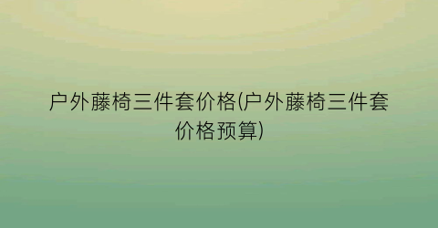 户外藤椅三件套价格(户外藤椅三件套价格预算)