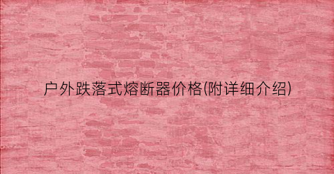 户外跌落式熔断器价格(附详细介绍)
