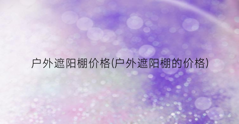 户外遮阳棚价格(户外遮阳棚的价格)