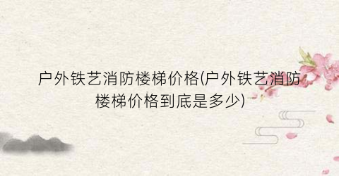 户外铁艺消防楼梯价格(户外铁艺消防楼梯价格到底是多少)