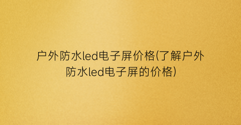 户外防水led电子屏价格(了解户外防水led电子屏的价格)