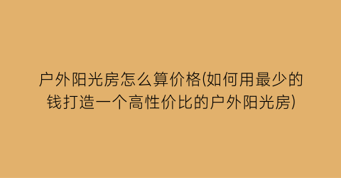 户外阳光房怎么算价格(如何用最少的钱打造一个高性价比的户外阳光房)
