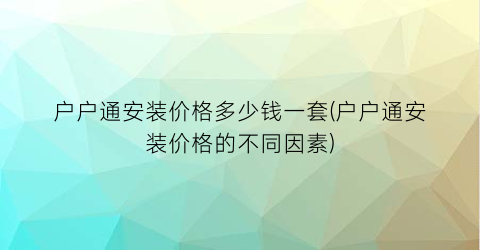 户户通安装价格多少钱一套(户户通安装价格的不同因素)