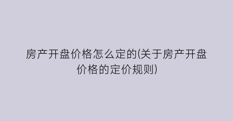 “房产开盘价格怎么定的(关于房产开盘价格的定价规则)