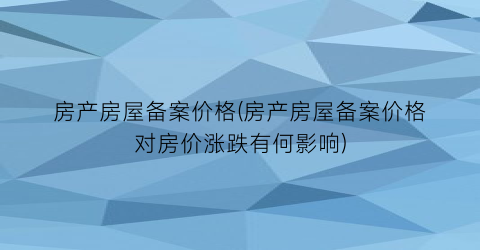 “房产房屋备案价格(房产房屋备案价格对房价涨跌有何影响)