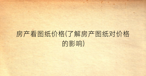 “房产看图纸价格(了解房产图纸对价格的影响)