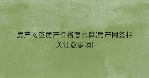 房产网签房产价格怎么算(房产网签相关注意事项)